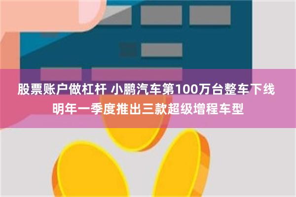 股票账户做杠杆 小鹏汽车第100万台整车下线 明年一季度推出三款超级增程车型