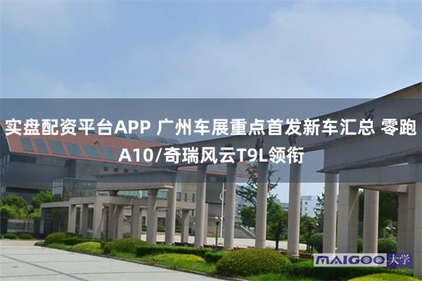 实盘配资平台APP 广州车展重点首发新车汇总 零跑A10/奇瑞风云T9L领衔