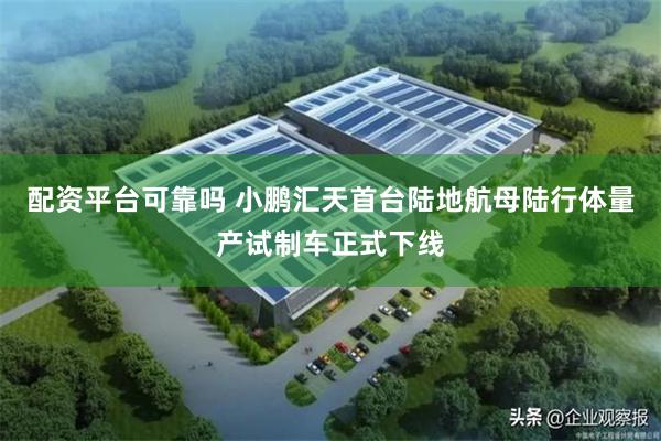 配资平台可靠吗 小鹏汇天首台陆地航母陆行体量产试制车正式下线