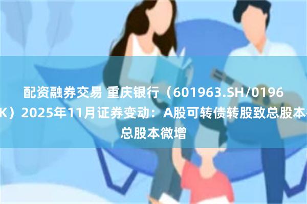 配资融券交易 重庆银行（601963.SH/01963.HK）2025年11月证券变动：A股可转债转股致总股本微增