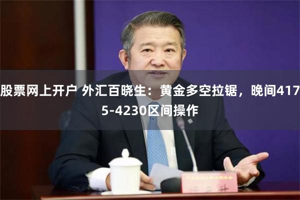 股票网上开户 外汇百晓生：黄金多空拉锯，晚间4175-4230区间操作