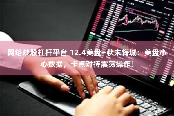 网络炒股杠杆平台 12.4美盘—秋末悔城：美盘小心数据，卡点对待震荡操作！