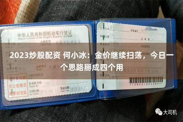 2023炒股配资 何小冰：金价继续扫荡，今日一个思路掰成四个用