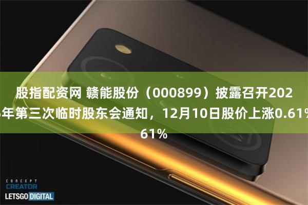 股指配资网 赣能股份（000899）披露召开2025年第三次临时股东会通知，12月10日股价上涨0.61%