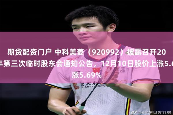 期货配资门户 中科美菱（920992）披露召开2025年第三次临时股东会通知公告，12月10日股价上涨5.69%