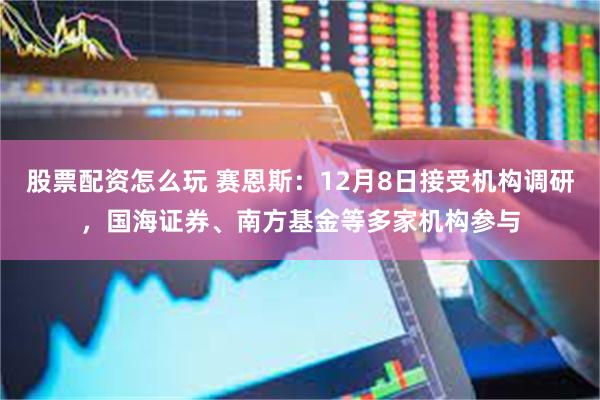 股票配资怎么玩 赛恩斯：12月8日接受机构调研，国海证券、南方基金等多家机构参与