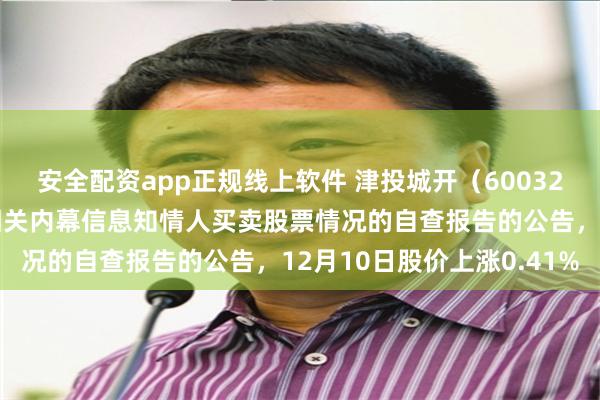 安全配资app正规线上软件 津投城开（600322）披露关于本次交易相关内幕信息知情人买卖股票情况的自查报告的公告，12月10日股价上涨0.41%