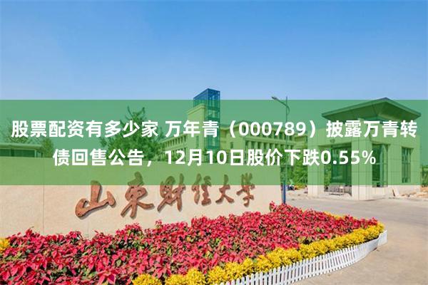 股票配资有多少家 万年青（000789）披露万青转债回售公告，12月10日股价下跌0.55%