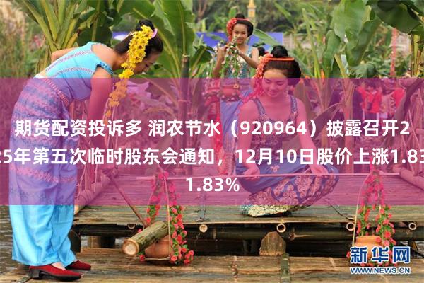 期货配资投诉多 润农节水（920964）披露召开2025年第五次临时股东会通知，12月10日股价上涨1.83%