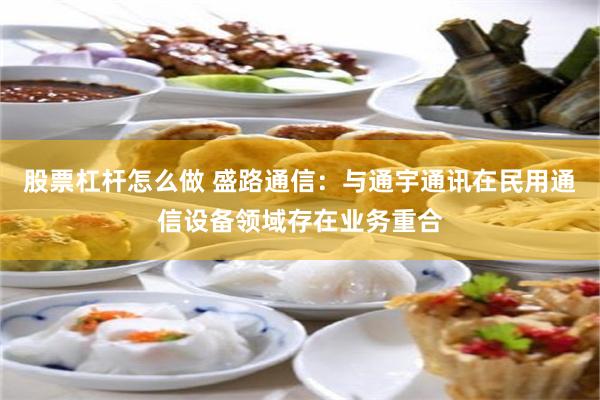 股票杠杆怎么做 盛路通信：与通宇通讯在民用通信设备领域存在业务重合