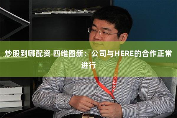 炒股到哪配资 四维图新：公司与HERE的合作正常进行