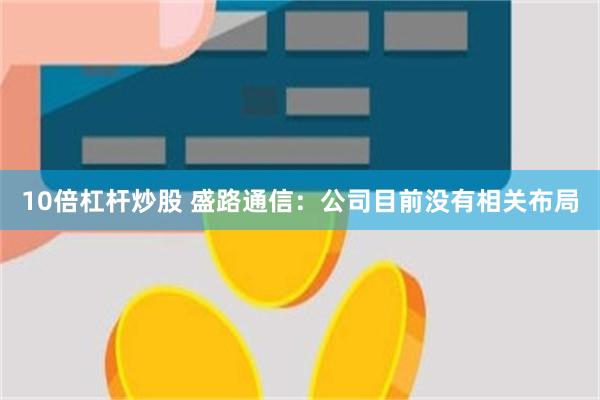 10倍杠杆炒股 盛路通信:公司目前没有相关布局