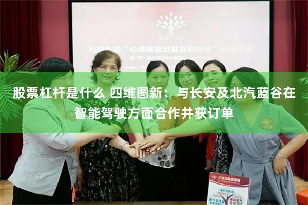 股票杠杆是什么 四维图新：与长安及北汽蓝谷在智能驾驶方面合作并获订单