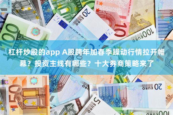 杠杆炒股的app A股跨年加春季躁动行情拉开帷幕？投资主线有哪些？十大券商策略来了