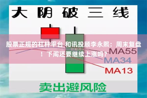 股票正规的杠杆平台 和讯投顾李永熙：周末复盘！下周还要继续上涨吗？