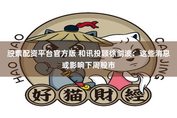 股票配资平台官方版 和讯投顾徐剑波：这些消息或影响下周股市