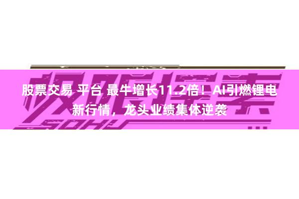 股票交易 平台 最牛增长11.2倍！AI引燃锂电新行情，龙头业绩集体逆袭
