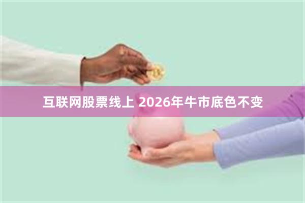 互联网股票线上 2026年牛市底色不变