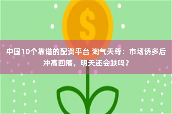 中国10个靠谱的配资平台 淘气天尊：市场诱多后冲高回落，明天还会跌吗？