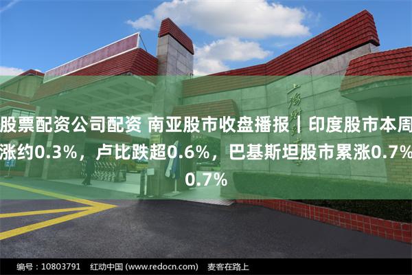 股票配资公司配资 南亚股市收盘播报｜印度股市本周涨约0.3%，卢比跌超0.6%，巴基斯坦股市累涨0.7%