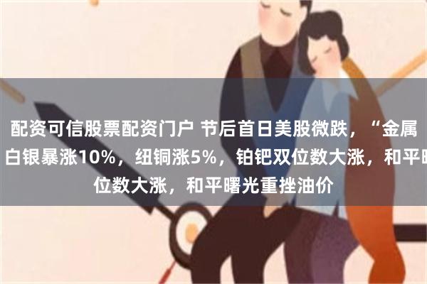 配资可信股票配资门户 节后首日美股微跌，“金属狂潮”继续，白银暴涨10%，纽铜涨5%，铂钯双位数大涨，和平曙光重挫油价