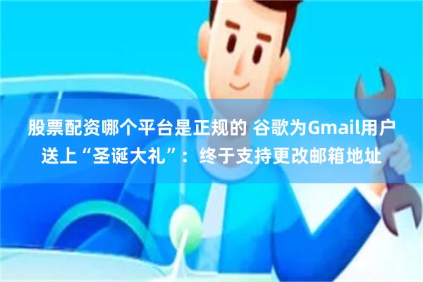 股票配资哪个平台是正规的 谷歌为Gmail用户送上“圣诞大礼”：终于支持更改邮箱地址