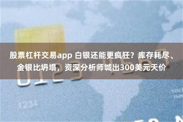 股票杠杆交易app 白银还能更疯狂？库存耗尽、金银比坍塌，资深分析师喊出300美元天价