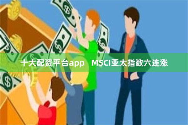 十大配资平台app   MSCI亚太指数六连涨