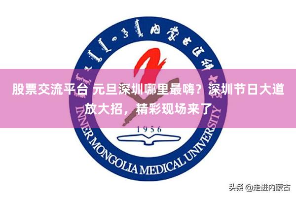 股票交流平台 元旦深圳哪里最嗨？深圳节日大道放大招，精彩现场来了