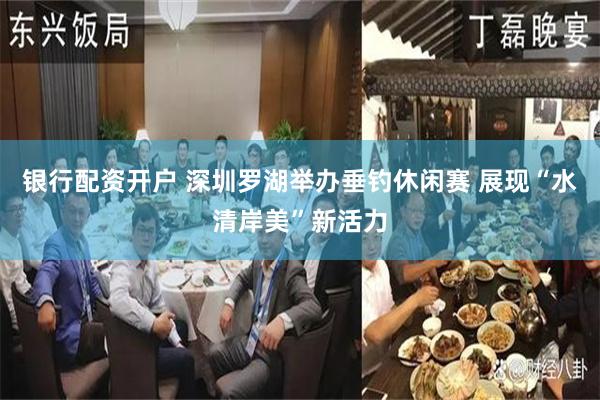 银行配资开户 深圳罗湖举办垂钓休闲赛 展现“水清岸美”新活力