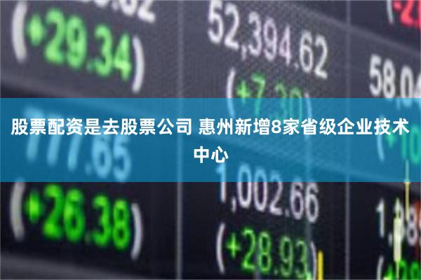 股票配资是去股票公司 惠州新增8家省级企业技术中心