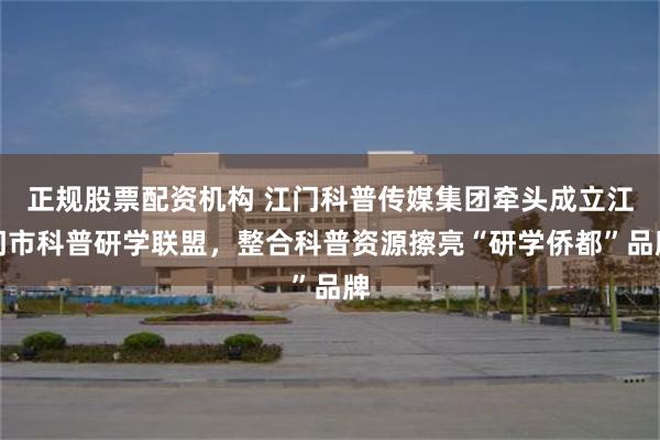 正规股票配资机构 江门科普传媒集团牵头成立江门市科普研学联盟，整合科普资源擦亮“研学侨都”品牌
