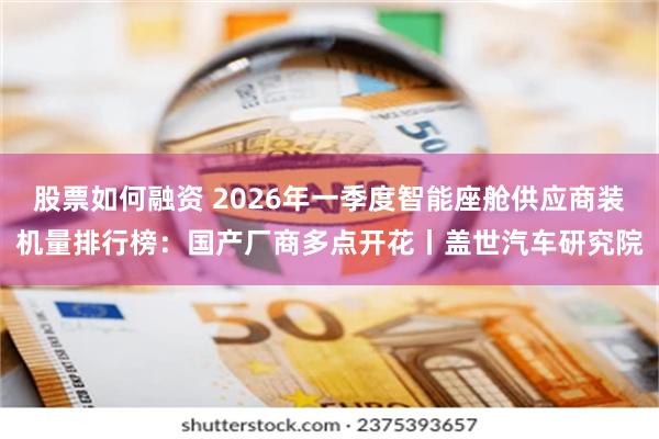 股票如何融资 2026年一季度智能座舱供应商装机量排行榜：国产厂商多点开花丨盖世汽车研究院