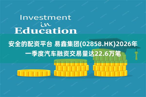 安全的配资平台 易鑫集团(02858.HK)2026年一季度汽车融资交易量达22.6万笔