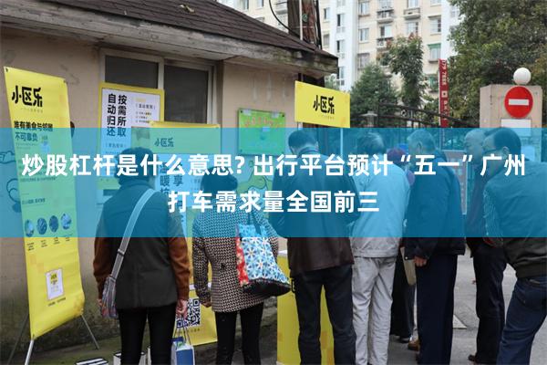 炒股杠杆是什么意思? 出行平台预计“五一”广州打车需求量全国前三