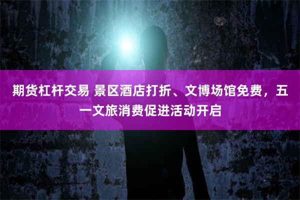 期货杠杆交易 景区酒店打折、文博场馆免费，五一文旅消费促进活动开启