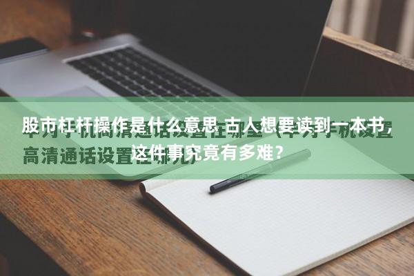 股市杠杆操作是什么意思 古人想要读到一本书，这件事究竟有多难？