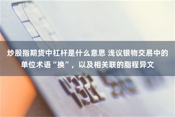 炒股指期货中杠杆是什么意思 浅议银物交易中的单位术语“换”,以及相关联的脂程异文