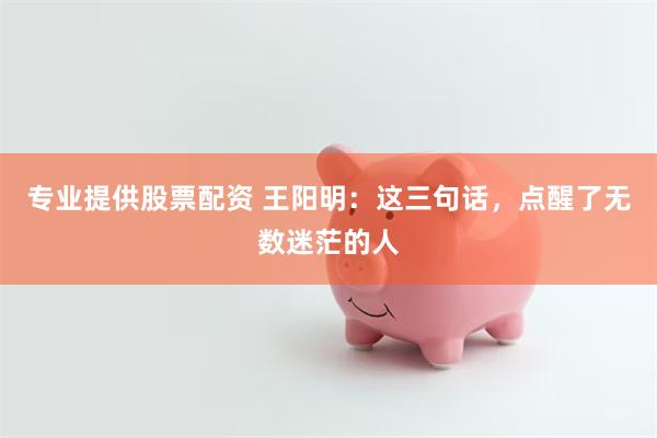 专业提供股票配资 王阳明：这三句话，点醒了无数迷茫的人