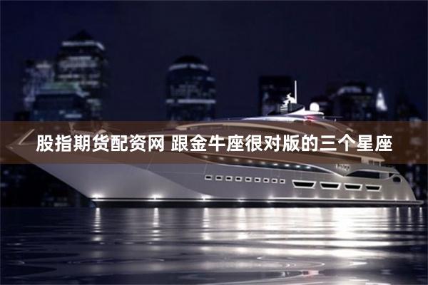 股指期货配资网 跟金牛座很对版的三个星座