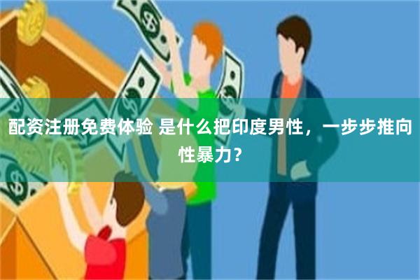 配资注册免费体验 是什么把印度男性，一步步推向性暴力？