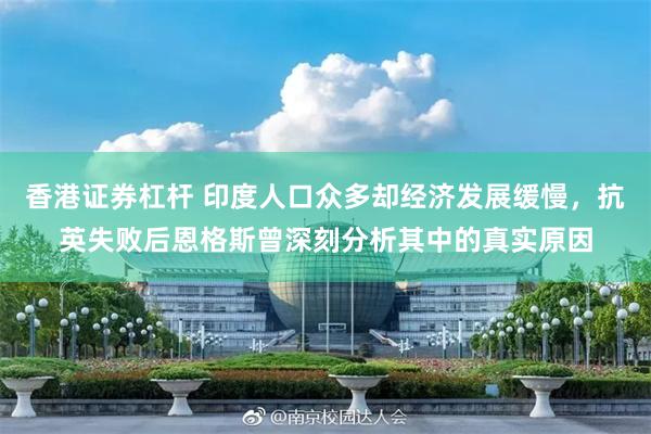 香港证券杠杆 印度人口众多却经济发展缓慢，抗英失败后恩格斯曾深刻分析其中的真实原因