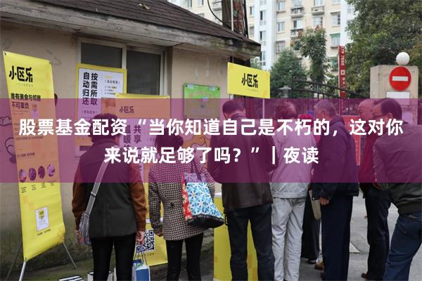 股票基金配资 “当你知道自己是不朽的，这对你来说就足够了吗？”｜夜读