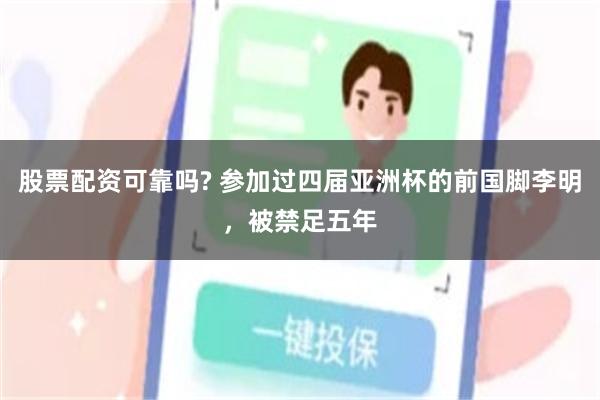 股票配资可靠吗? 参加过四届亚洲杯的前国脚李明，被禁足五年