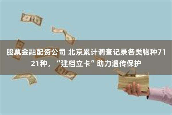 股票金融配资公司 北京累计调查记录各类物种7121种，“建档立卡”助力遗传保护