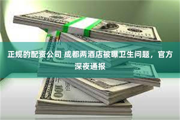 正规的配资公司 成都两酒店被曝卫生问题，官方深夜通报