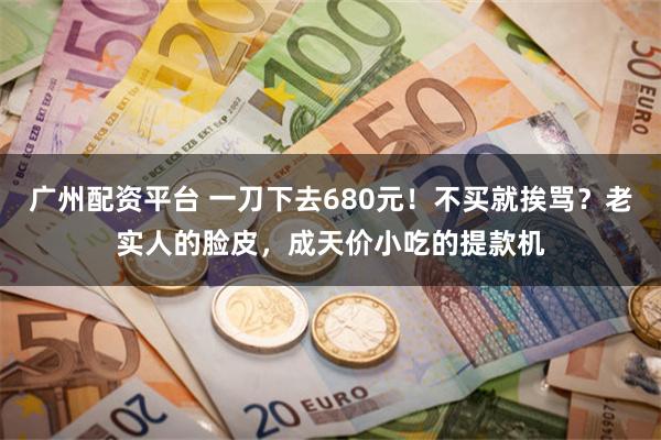 广州配资平台 一刀下去680元！不买就挨骂？老实人的脸皮，成天价小吃的提款机