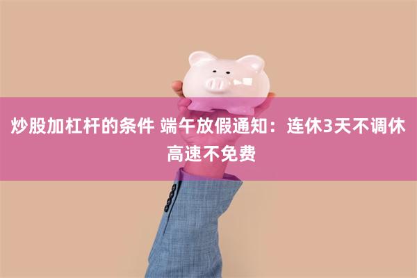 炒股加杠杆的条件 端午放假通知：连休3天不调休 高速不免费