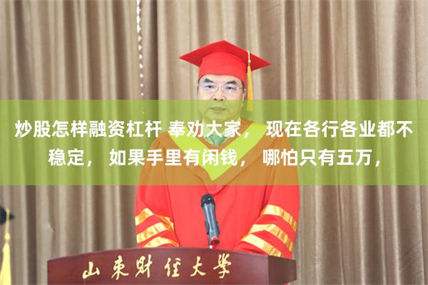 炒股怎样融资杠杆 奉劝大家， 现在各行各业都不稳定， 如果手里有闲钱， 哪怕只有五万，