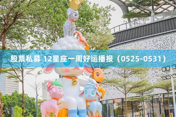 股票私募 12星座一周好运播报（0525-0531）